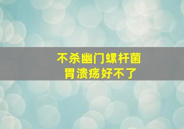 不杀幽门螺杆菌 胃溃疡好不了